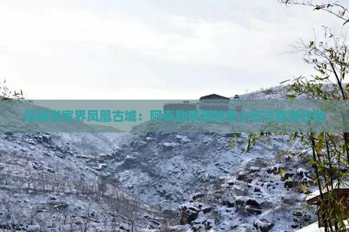 探秘张家界凤凰古城：阿泰勒亲测特色小吃与旅游攻略