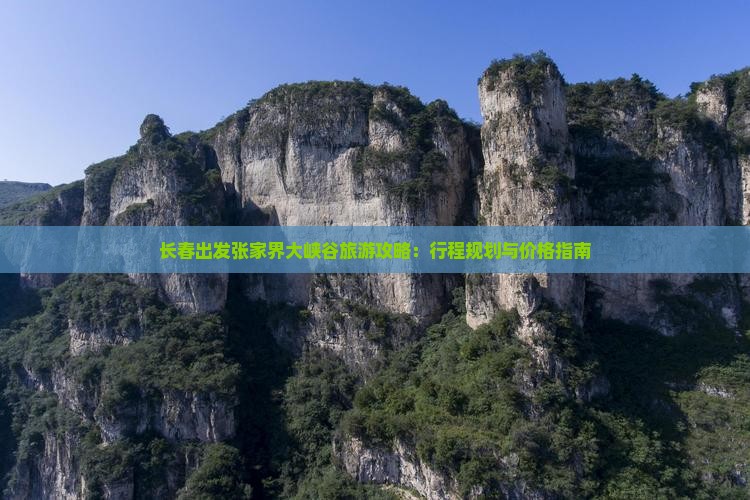 长春出发张家界大峡谷旅游攻略：行程规划与价格指南