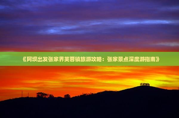《阿坝出发张家界芙蓉镇旅游攻略：张家景点深度游指南》