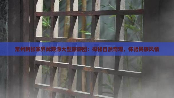 常州到张家界武陵源大型旅游团：探秘自然奇观，体验民族风情