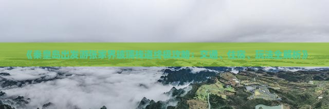 《秦皇岛出发游张家界玻璃栈道终极攻略：交通、住宿、玩法全解析》