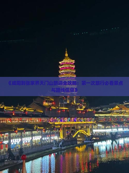 《咸阳到张家界天门山旅游全攻略：第一次旅行必看景点与路线信息》