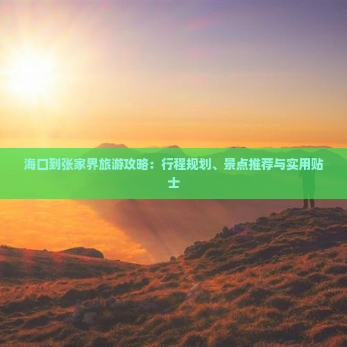 海口到张家界旅游攻略：行程规划、景点推荐与实用贴士