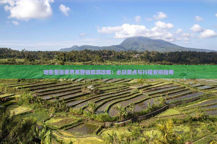 哈密至张家界芙蓉镇旅游攻略：必玩景点与行程安排指南