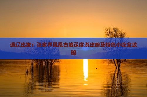 通辽出发：张家界凤凰古城深度游攻略及特色小吃全攻略