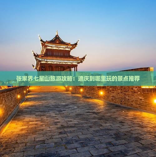 张家界七星山旅游攻略：迪庆到哪里玩的景点推荐