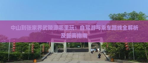 中山到张家界武陵源哪里玩：自驾游与乘车路线全解析及距离指南