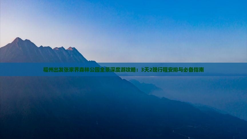 福州出发张家界森林公园全景深度游攻略：3天2晚行程安排与必备指南