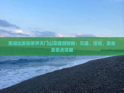芜湖出发张家界天门山深度游攻略：交通、住宿、美食及景点详解
