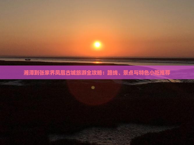 湘潭到张家界凤凰古城旅游全攻略：路线、景点与特色小吃推荐