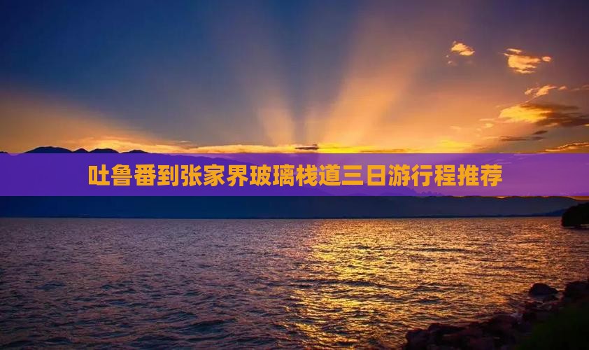 吐鲁番到张家界玻璃栈道三日游行程推荐
