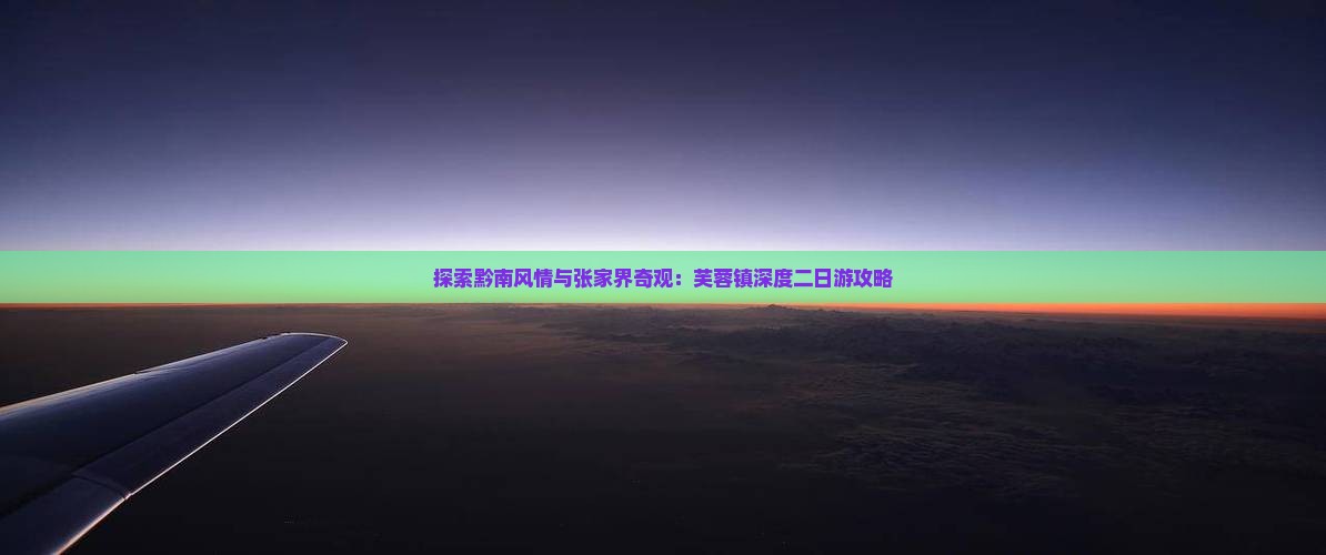 探索黔南风情与张家界奇观：芙蓉镇深度二日游攻略