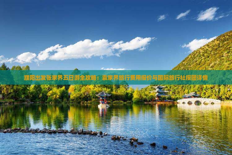 濮阳出发张家界五日游全攻略：袁家界旅行费用报价与国际旅行社报团详情