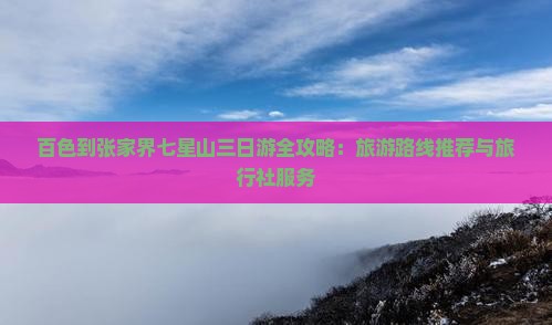 百色到张家界七星山三日游全攻略：旅游路线推荐与旅行社服务