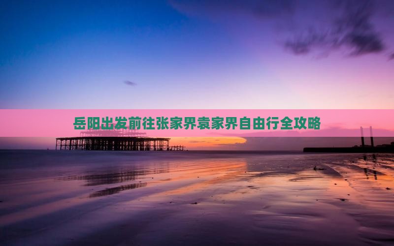 岳阳出发前往张家界袁家界自由行全攻略