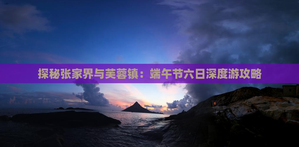 探秘张家界与芙蓉镇：端午节六日深度游攻略