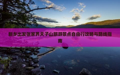 新乡出发张家界天子山旅游景点自由行攻略与路线指南