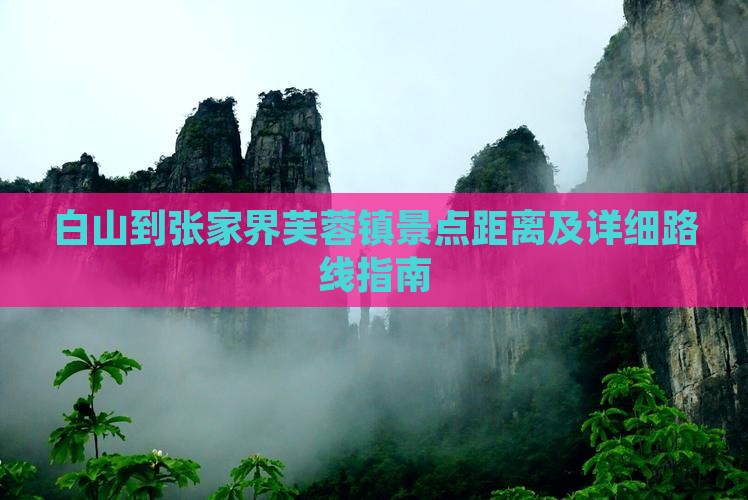 白山到张家界芙蓉镇景点距离及详细路线指南