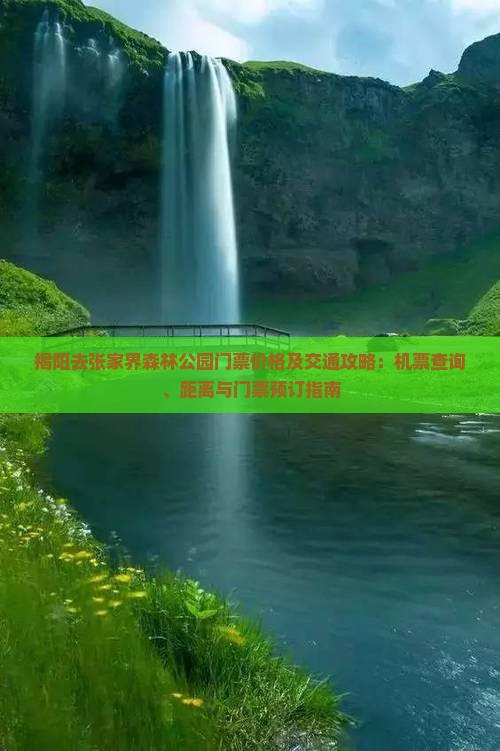 揭阳去张家界森林公园门票价格及交通攻略：机票查询、距离与门票预订指南