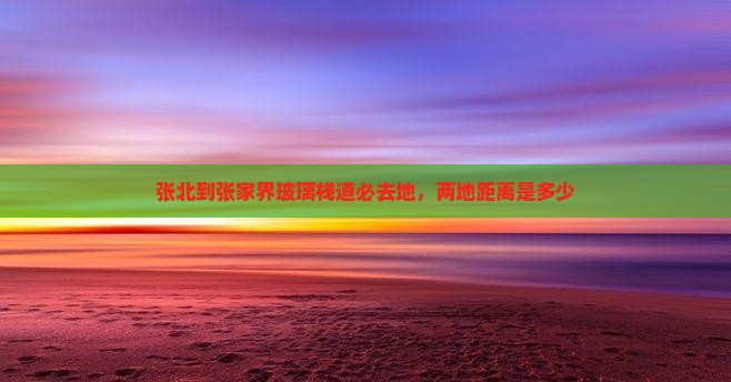 张北到张家界玻璃栈道必去地，两地距离是多少