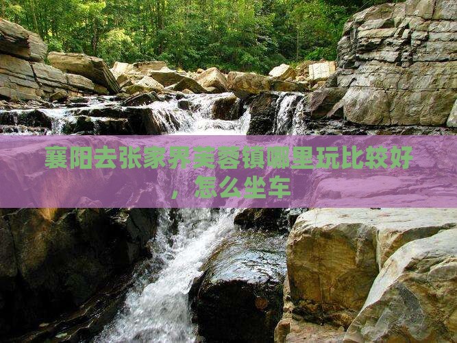 襄阳去张家界芙蓉镇哪里玩比较好，怎么坐车