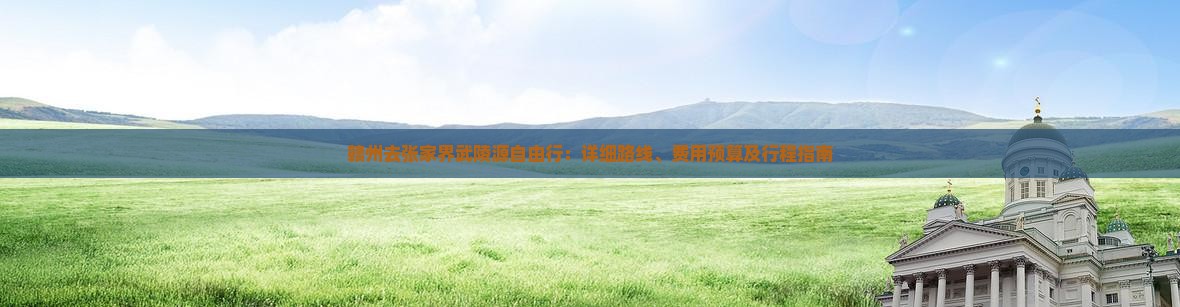 赣州去张家界武陵源自由行：详细路线、费用预算及行程指南
