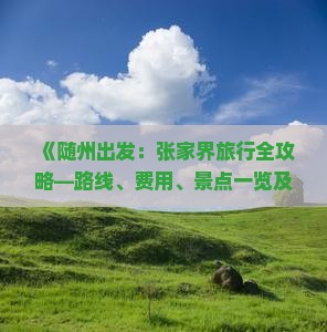 《随州出发：张家界旅行全攻略—路线、费用、景点一览及自驾游指南》