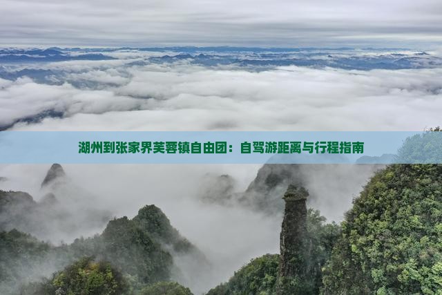 湖州到张家界芙蓉镇自由团：自驾游距离与行程指南