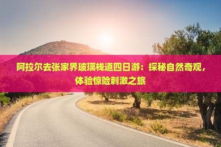 阿拉尔去张家界玻璃栈道四日游：探秘自然奇观，体验惊险刺激之旅
