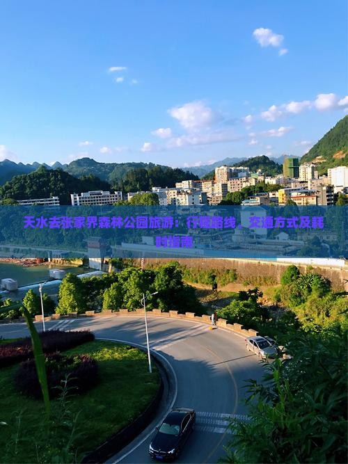 天水去张家界森林公园旅游：行程路线、交通方式及耗时指南