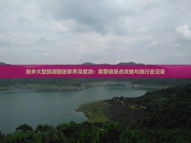 新乡大型旅游团张家界深度游：芙蓉镇景点攻略与旅行全记录