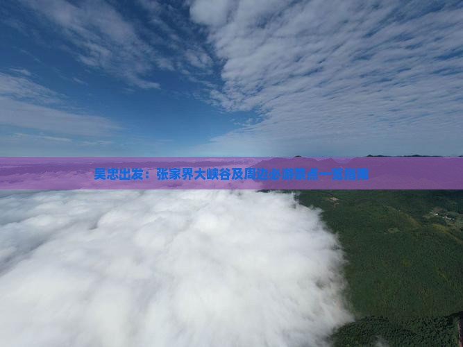 吴忠出发：张家界大峡谷及周边必游景点一览指南
