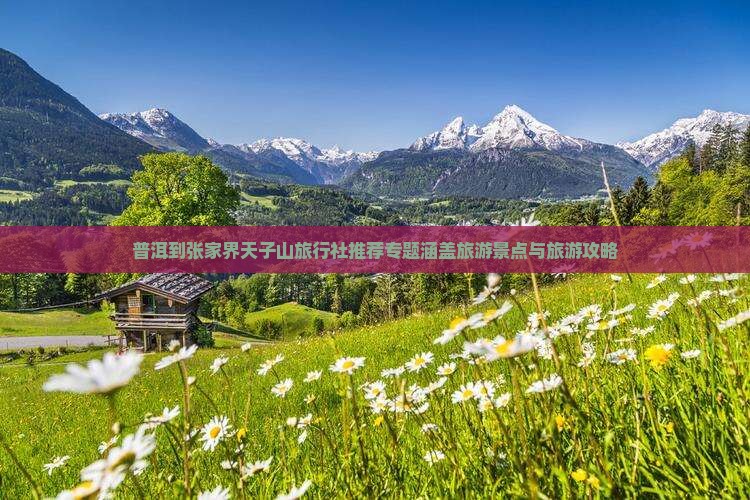 普洱到张家界天子山旅行社推荐专题涵盖旅游景点与旅游攻略