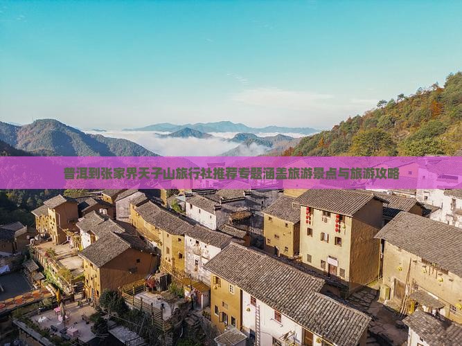普洱到张家界天子山旅行社推荐专题涵盖旅游景点与旅游攻略