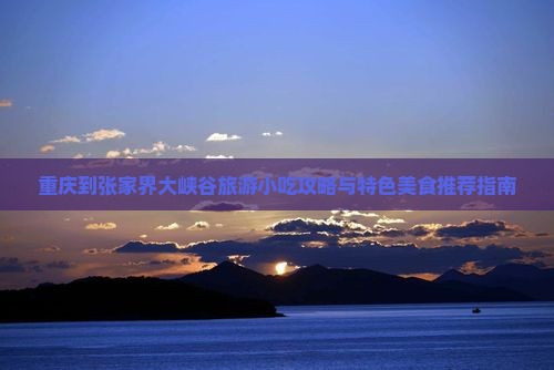 重庆到张家界大峡谷旅游小吃攻略与特色美食推荐指南