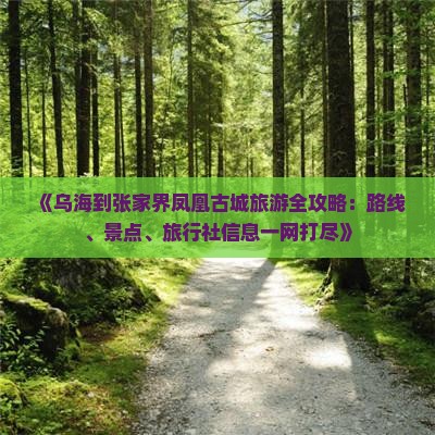 《乌海到张家界凤凰古城旅游全攻略：路线、景点、旅行社信息一网打尽》