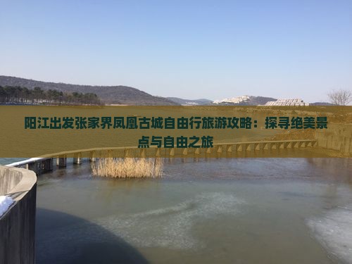 阳江出发张家界凤凰古城自由行旅游攻略：探寻绝美景点与自由之旅