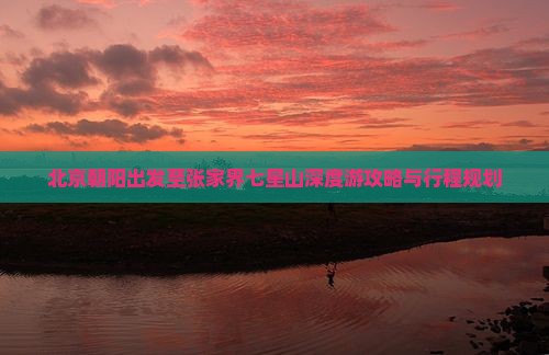 北京朝阳出发至张家界七星山深度游攻略与行程规划