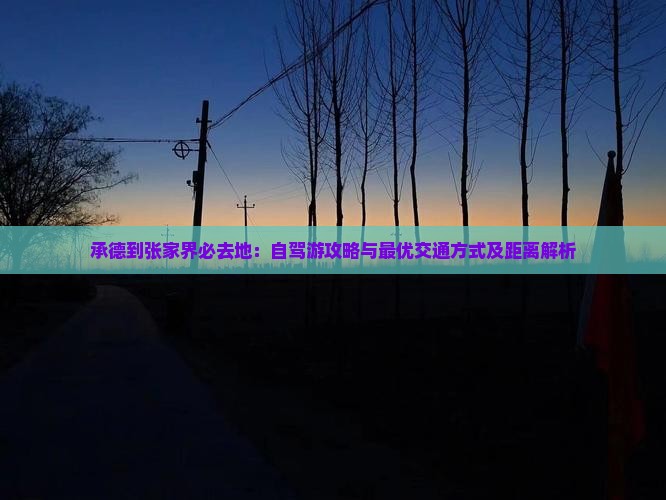 承德到张家界必去地：自驾游攻略与最优交通方式及距离解析