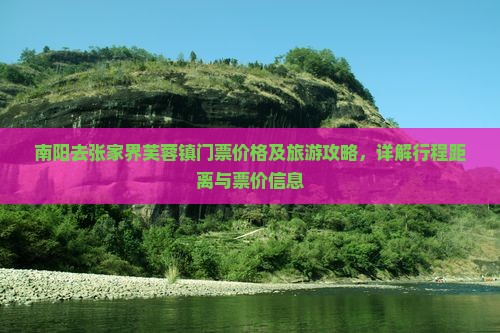 南阳去张家界芙蓉镇门票价格及旅游攻略，详解行程距离与票价信息