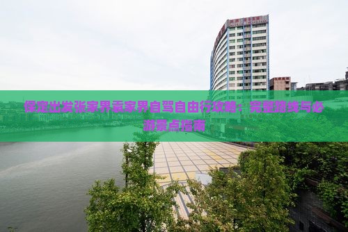 保定出发张家界袁家界自驾自由行攻略：完整路线与必游景点指南
