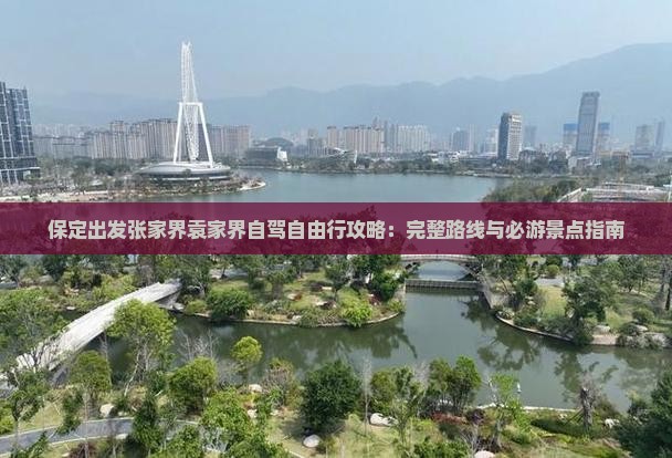 保定出发张家界袁家界自驾自由行攻略：完整路线与必游景点指南