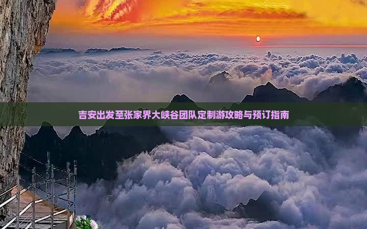 吉安出发至张家界大峡谷团队定制游攻略与预订指南