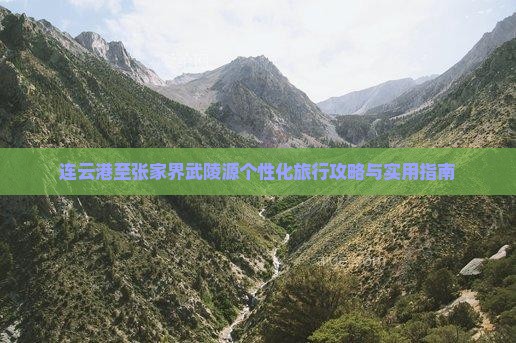 连云港至张家界武陵源个性化旅行攻略与实用指南