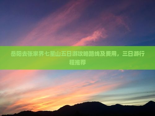岳阳去张家界七星山五日游攻略路线及费用，三日游行程推荐