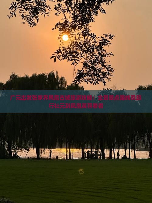 广元出发张家界凤凰古城旅游攻略：全景景点路线及旅行社元到凤凰芙蓉看看