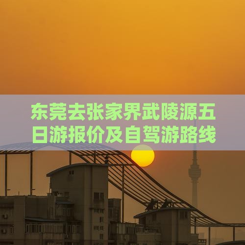 东莞去张家界武陵源五日游报价及自驾游路线