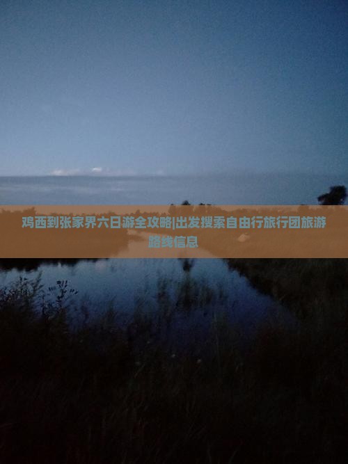 鸡西到张家界六日游全攻略|出发搜索自由行旅行团旅游路线信息