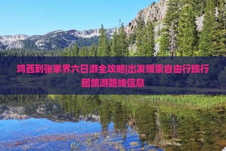 鸡西到张家界六日游全攻略|出发搜索自由行旅行团旅游路线信息