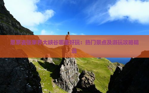 思茅去张家界大峡谷哪里好玩：热门景点及游玩攻略精选